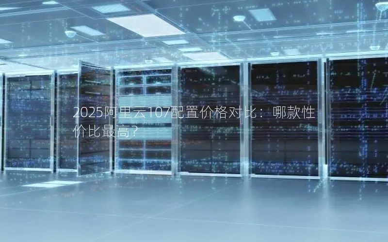 2025阿里云107配置价格对比:哪款性价比最高? 2025阿里云107配置价格对比:哪款性价比最高?