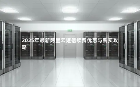 2025年最新阿里云短信续费优惠与购买攻略