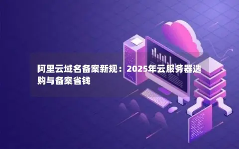 阿里云域名备案新规：2025年云服务器选购与备案省钱