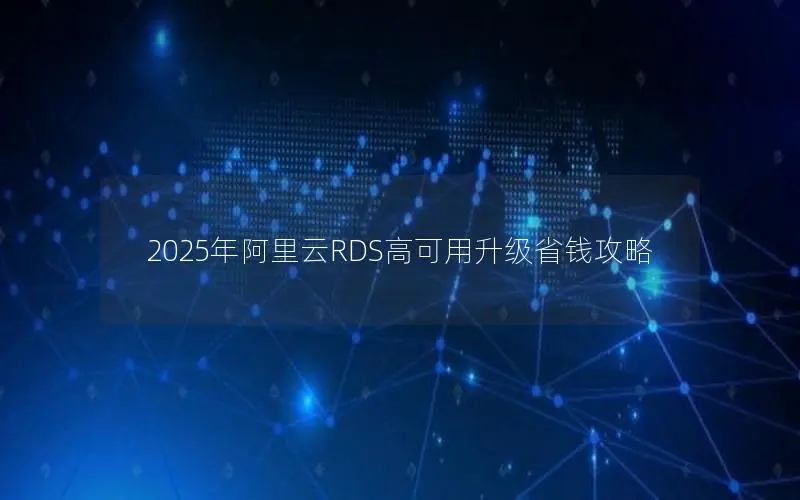 2025年阿里云RDS高可用升级省钱攻略 2025年阿里云RDS高可用升级省钱攻略