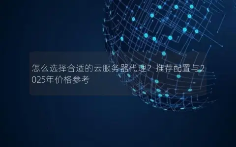 怎么选择合适的云服务器代理？推荐配置与2025年价格参考