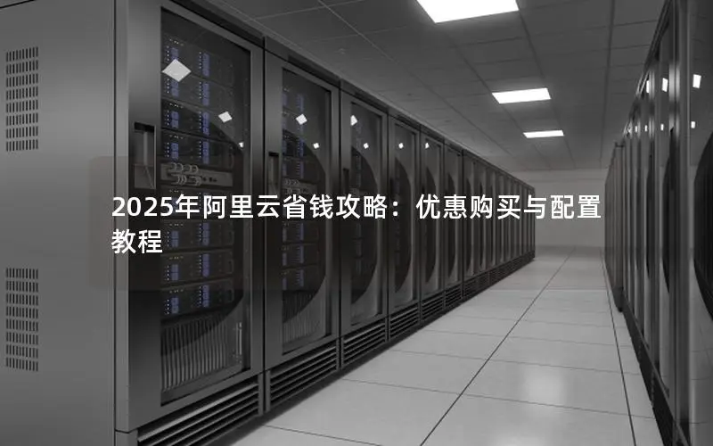 2025年阿里云省钱攻略:优惠购买与配置教程 2025年阿里云省钱攻略:优惠购买与配置教程