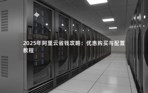 2025年阿里云省钱攻略：优惠购买与配置教程