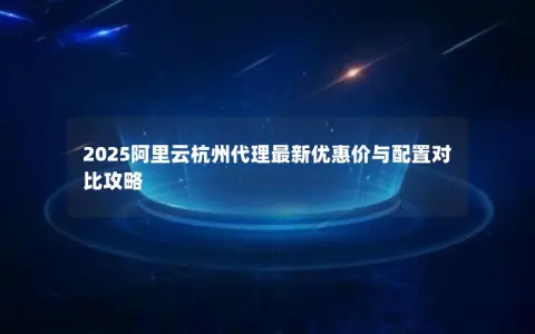 2025阿里云杭州代理最新优惠价与配置对比攻略
