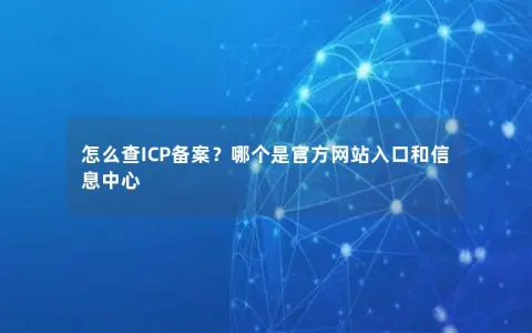 怎么查ICP备案？哪个是官方网站入口和信息中心