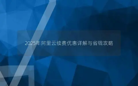 2025年阿里云续费优惠详解与省钱攻略