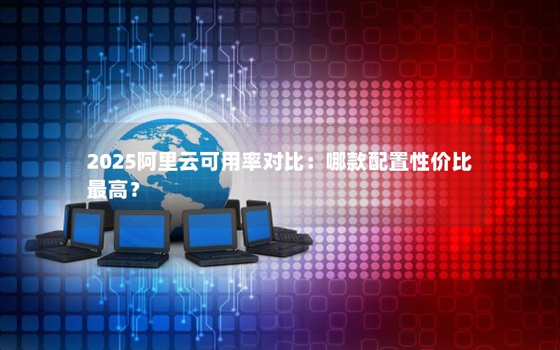 2025阿里云可用率对比:哪款配置性价比最高? 2025阿里云可用率对比:哪款配置性价比最高?