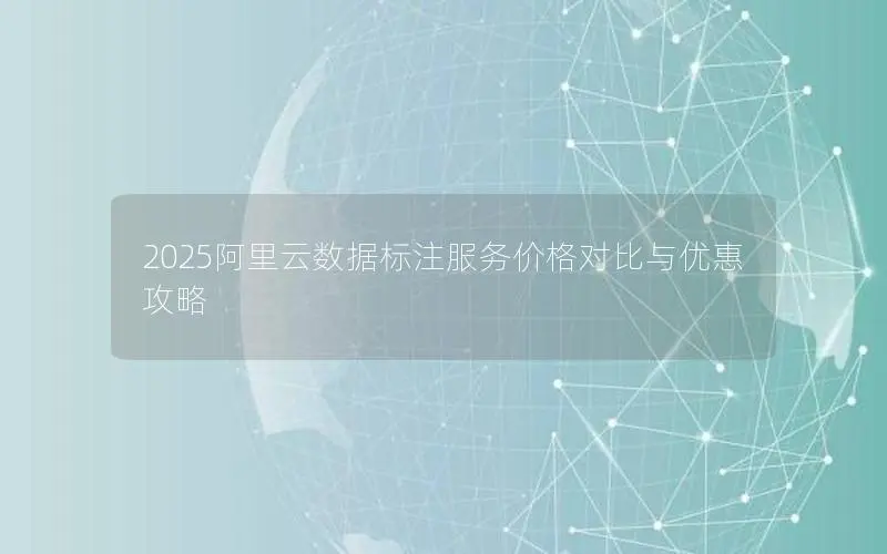 2025阿里云数据标注服务价格对比与优惠攻略 2025阿里云数据标注服务价格对比与优惠攻略