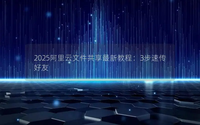 2025阿里云文件共享最新教程:3步速传好友 2025阿里云文件共享最新教程:3步速传好友