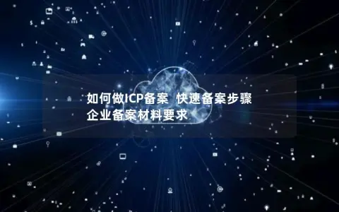 如何做ICP备案  快速备案步骤  企业备案材料要求