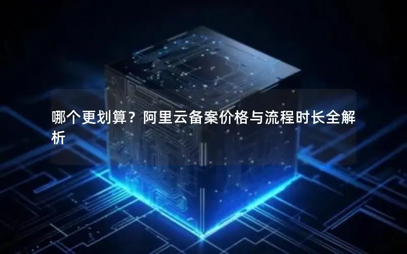 哪个更划算？阿里云备案价格与流程时长全解析