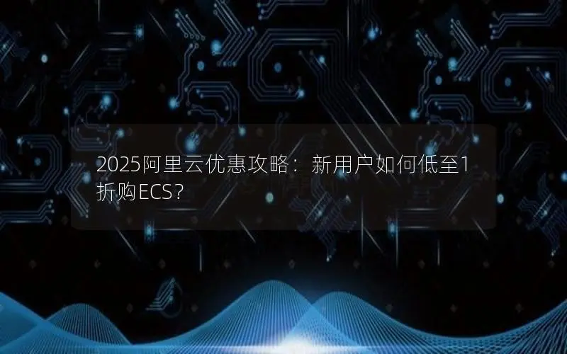2025阿里云优惠攻略：新用户如何低至1折购ECS？