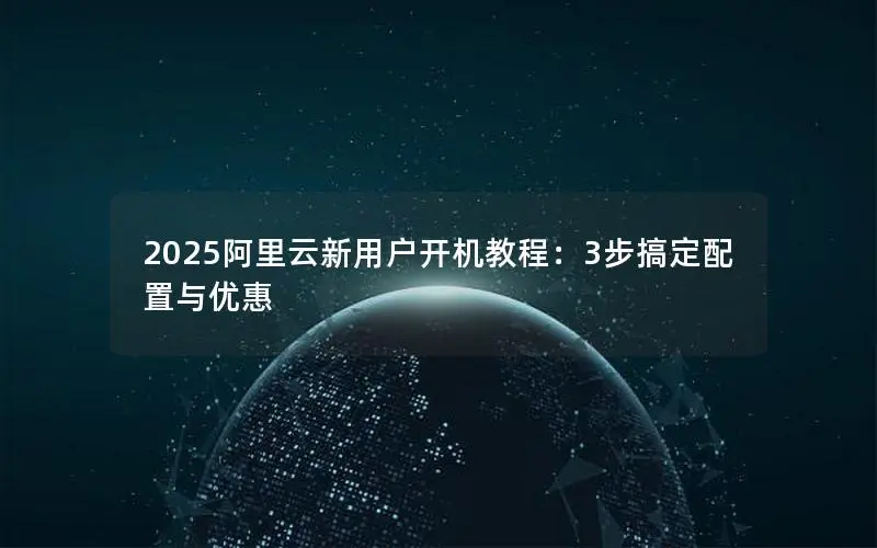 2025阿里云新用户开机教程：3步搞定配置与优惠