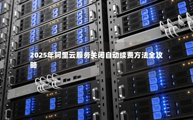 2025年阿里云服务关闭自动续费方法全攻略 2025年阿里云服务关闭自动续费方法全攻略
