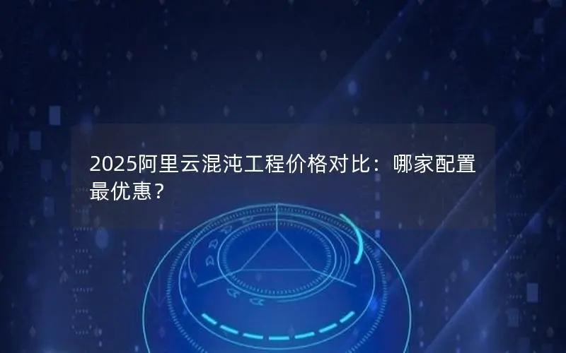 2025阿里云混沌工程价格对比：哪家配置最优惠？