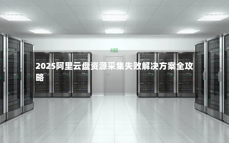 2025阿里云盘资源采集失败解决方案全攻略