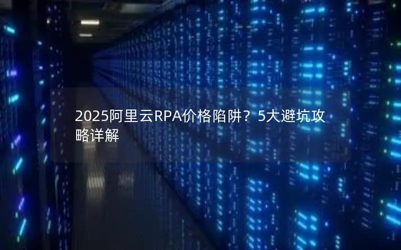 2025阿里云RPA价格陷阱？5大避坑攻略详解