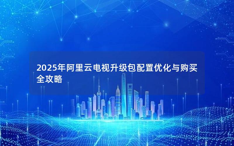2025年阿里云电视升级包配置优化与购买全攻略