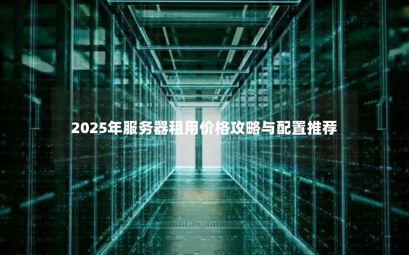 2025年服务器租用价格攻略与配置推荐 2025年服务器租用价格攻略与配置推荐