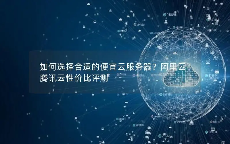 如何选择合适的便宜云服务器？阿里云-腾讯云性价比评测