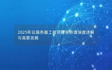 2025年云服务器工程师薪资待遇深度详解与高薪攻略