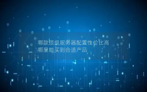 哪款顶级服务器配置性价比高 哪里能买到合适产品