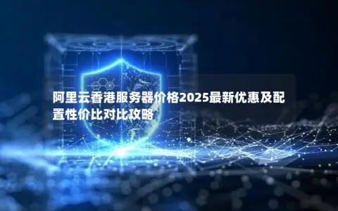 阿里云香港服务器价格2025最新优惠及配置性价比对比攻略