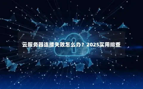 云服务器连接失败怎么办？2025实用排查