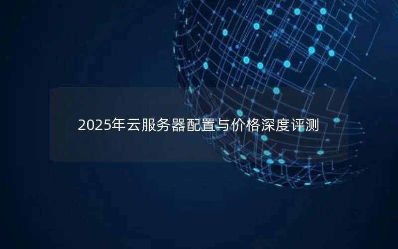 2025年云服务器配置与价格深度评测 2025年云服务器配置与价格深度评测