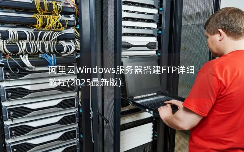 阿里云Windows服务器搭建FTP详细教程(2025最新版) 阿里云Windows服务器搭建FTP详细教程(2025最新版)