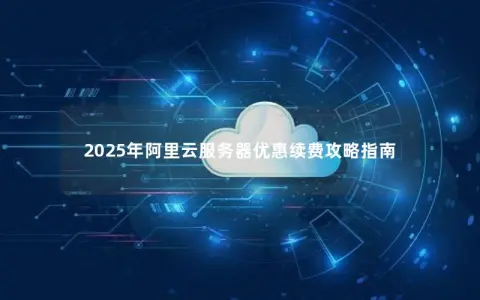 2025年阿里云服务器优惠续费攻略指南