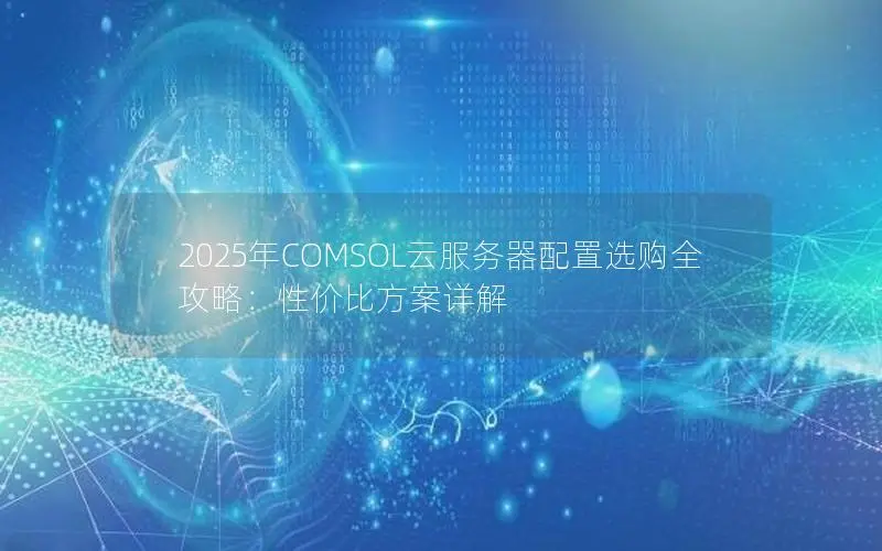 2025年COMSOL云服务器配置选购全攻略:性价比方案详解 2025年COMSOL云服务器配置选购全攻略:性价比方案详解