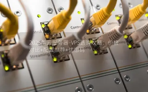 2025年云服务器-VPS选购攻略：价格对比+配置推荐+优惠码
