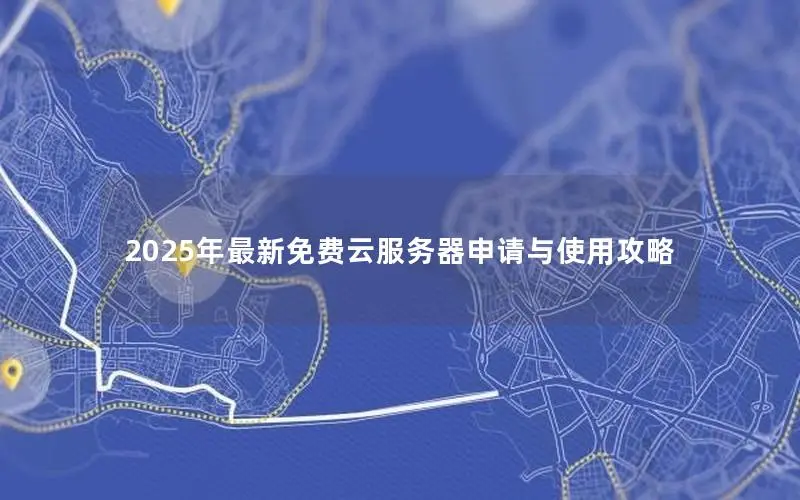 2025年最新免费云服务器申请与使用攻略 2025年最新免费云服务器申请与使用攻略