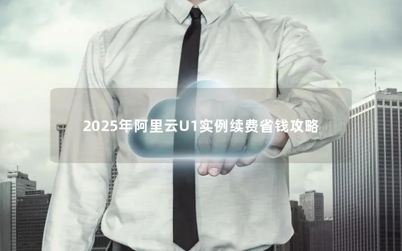 2025年阿里云U1实例续费省钱攻略 2025年阿里云U1实例续费省钱攻略