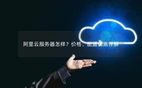 阿里云服务器怎样？价格、配置优惠详解