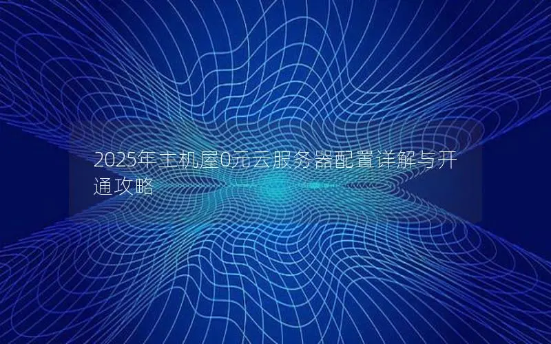 2025年主机屋0元云服务器配置详解与开通攻略 2025年主机屋0元云服务器配置详解与开通攻略