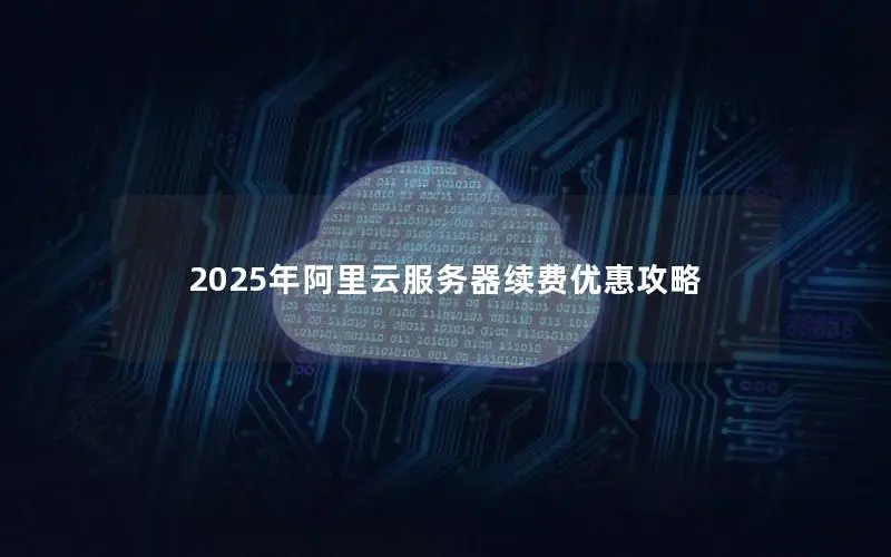 2025年阿里云服务器续费优惠攻略 2025年阿里云服务器续费优惠攻略