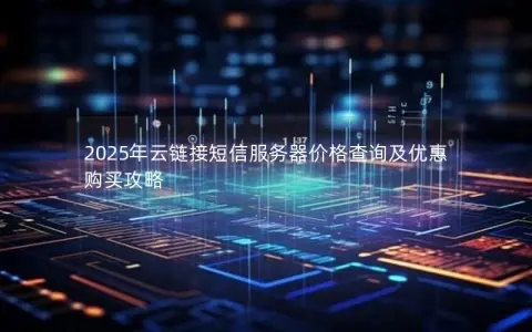 2025年云链接短信服务器价格查询及优惠购买攻略 2025年云链接短信服务器价格查询及优惠购买攻略