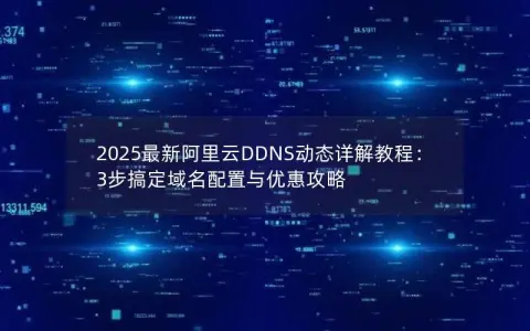 2025最新阿里云DDNS动态详解教程:3步搞定域名配置与优惠攻略 2025最新阿里云DDNS动态详解教程:3步搞定域名配置与优惠攻略