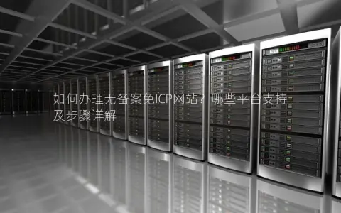 如何办理无备案免ICP网站？哪些平台支持及步骤详解