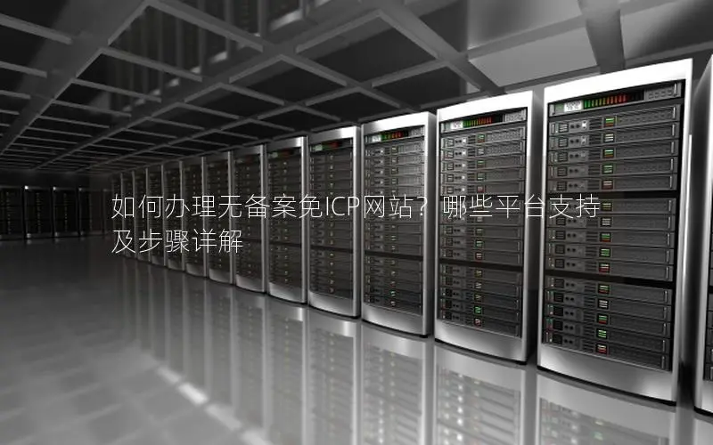 如何办理无备案免ICP网站?哪些平台支持及步骤详解 如何办理无备案免ICP网站?哪些平台支持及步骤详解
