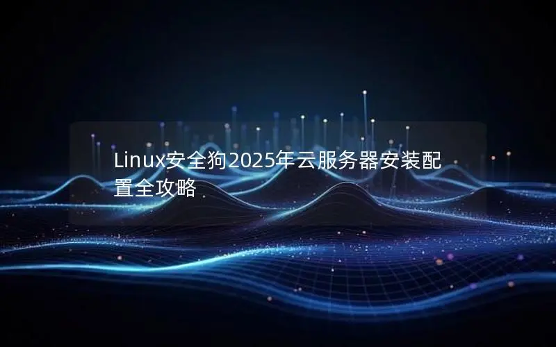 Linux安全狗2025年云服务器安装配置全攻略 Linux安全狗2025年云服务器安装配置全攻略