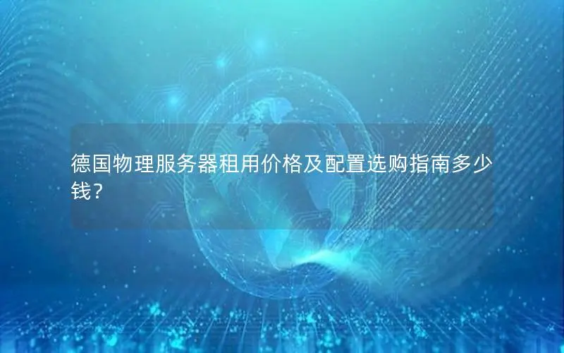 德国物理服务器租用价格及配置选购指南多少钱? 德国物理服务器租用价格及配置选购指南多少钱?