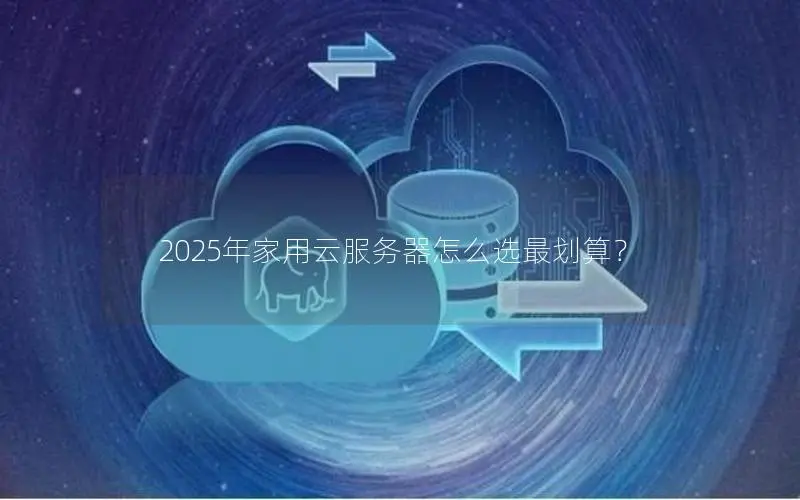 2025年家用云服务器怎么选最划算? 2025年家用云服务器怎么选最划算?