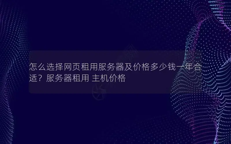 怎么选择网页租用服务器及价格多少钱一年合适？服务器租用 主机价格