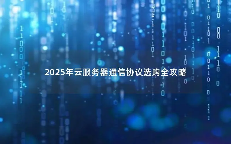 2025年云服务器通信协议选购全攻略 2025年云服务器通信协议选购全攻略