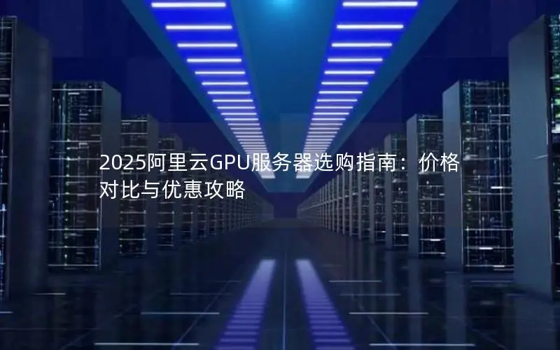 2025阿里云GPU服务器选购指南：价格对比与优惠攻略