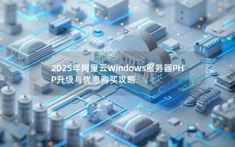 2025年阿里云Windows服务器PHP升级与优惠购买攻略