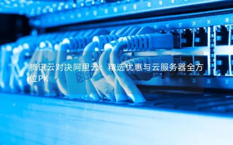 腾讯云对决阿里云：精选优惠与云服务器全方位PK